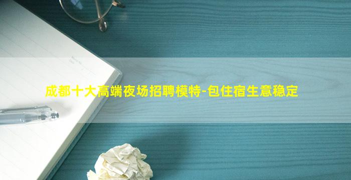 成都十大高端夜场招聘模特-包住宿生意稳定